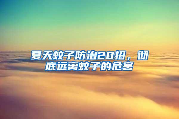 夏天蚊子防治20招，徹底遠離蚊子的危害