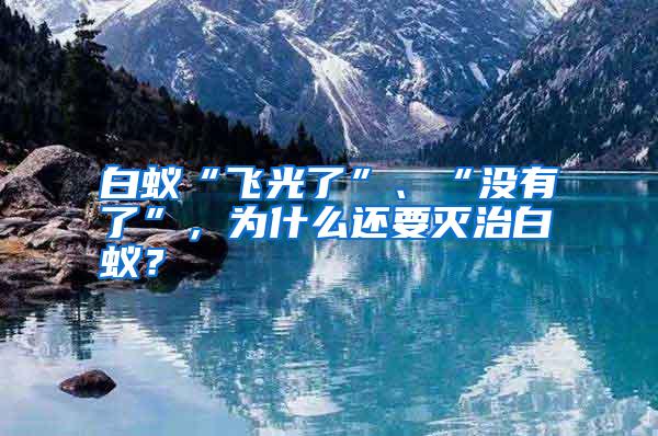 白蟻“飛光了”、“沒(méi)有了”，為什么還要滅治白蟻？
