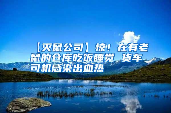 【滅鼠公司】驚！在有老鼠的倉庫吃飯睡覺 貨車司機(jī)感染出血熱