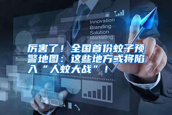 厲害了！全國首份蚊子預警地圖：這些地方或將陷入“人蚊大戰(zhàn)”！