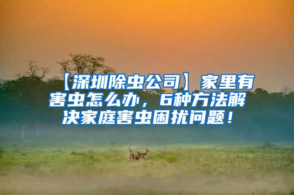 【深圳除蟲(chóng)公司】家里有害蟲(chóng)怎么辦，6種方法解決家庭害蟲(chóng)困擾問(wèn)題！