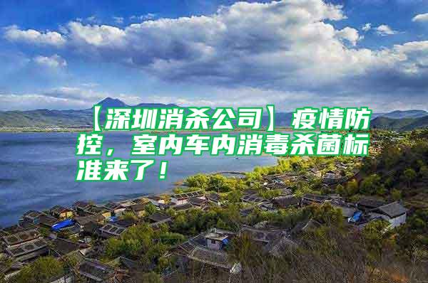 【深圳消殺公司】疫情防控，室內車內消毒殺菌標準來了！
