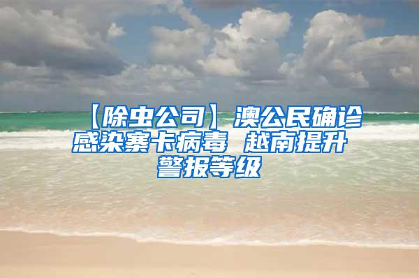 【除蟲(chóng)公司】澳公民確診感染寨卡病毒 越南提升警報(bào)等級(jí)