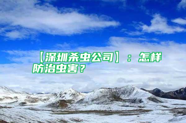 【深圳殺蟲(chóng)公司】：怎樣防治蟲(chóng)害？