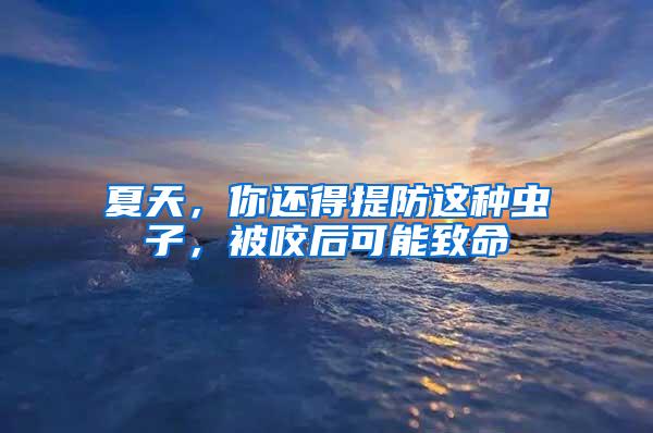 夏天，你還得提防這種蟲子，被咬后可能致命