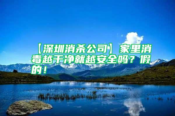 【深圳消殺公司】家里消毒越干凈就越安全嗎？假的！