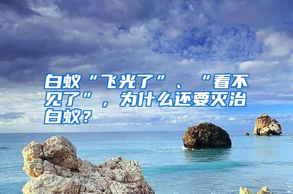白蟻“飛光了”、“看不見了”，為什么還要滅治白蟻？