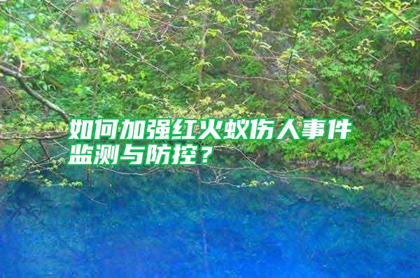 如何加強紅火蟻傷人事件監(jiān)測與防控？