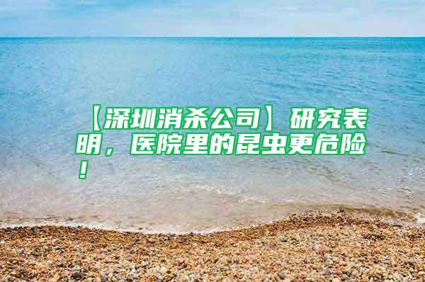 【深圳消殺公司】研究表明，醫(yī)院里的昆蟲更危險！