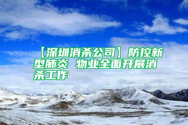 【深圳消殺公司】防控新型肺炎 物業(yè)全面開展消殺工作