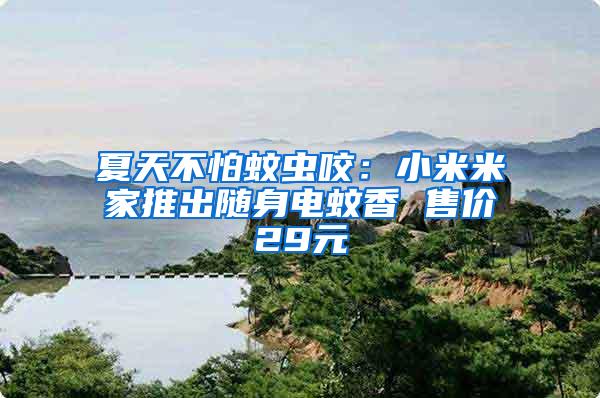 夏天不怕蚊蟲(chóng)咬：小米米家推出隨身電蚊香 售價(jià)29元