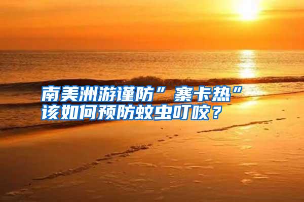 南美洲游謹(jǐn)防”寨卡熱” 該如何預(yù)防蚊蟲叮咬？