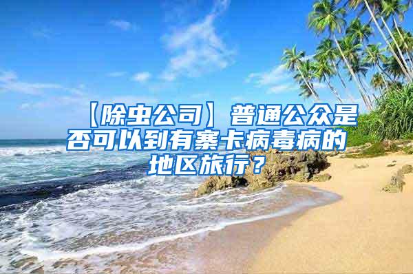【除蟲公司】普通公眾是否可以到有寨卡病毒病的地區(qū)旅行？