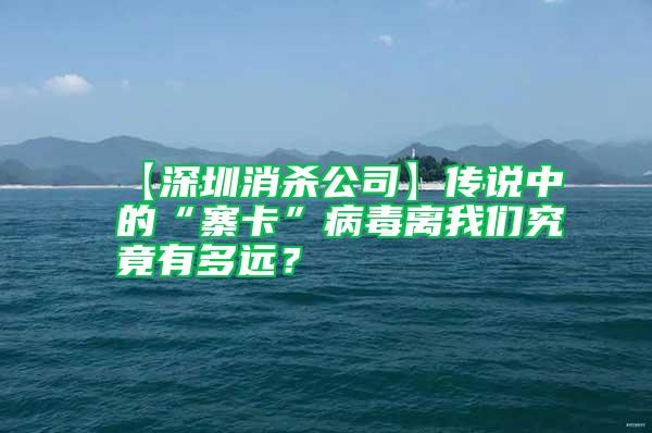 【深圳消殺公司】傳說中的“寨卡”病毒離我們究竟有多遠(yuǎn)？