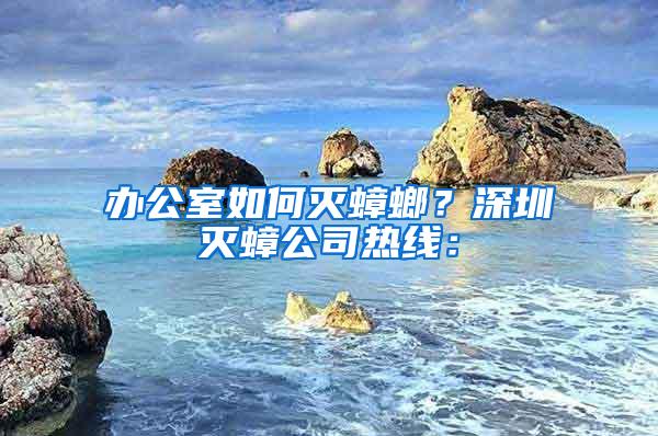 辦公室如何滅蟑螂？深圳滅蟑公司熱線：