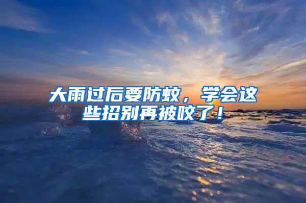 大雨過后要防蚊，學(xué)會這些招別再被咬了！