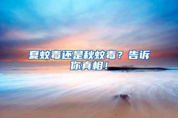 夏蚊毒還是秋蚊毒？告訴你真相！
