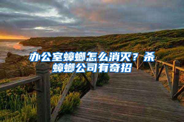 辦公室蟑螂怎么消滅？殺蟑螂公司有奇招