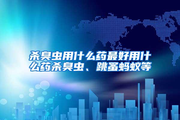 殺臭蟲用什么藥最好用什么藥殺臭蟲、跳蚤螞蟻等