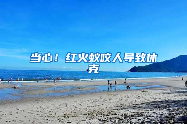 當(dāng)心！紅火蟻咬人導(dǎo)致休克