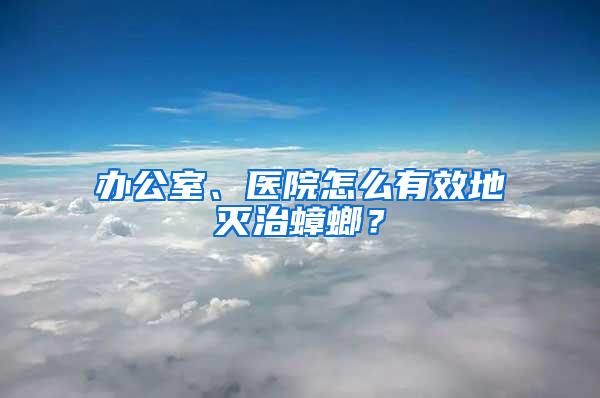 辦公室、醫(yī)院怎么有效地滅治蟑螂？