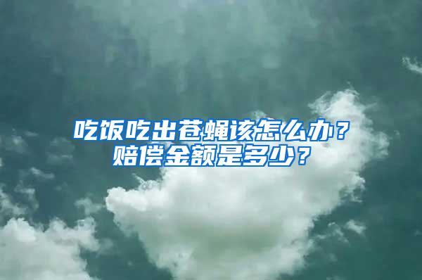 吃飯吃出蒼蠅該怎么辦？賠償金額是多少？