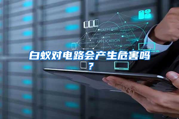 白蟻對電路會產(chǎn)生危害嗎？
