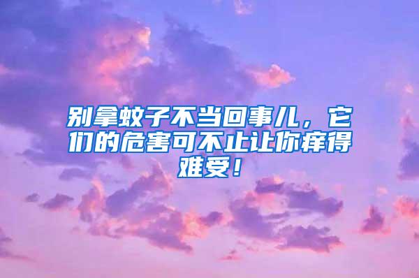 別拿蚊子不當回事兒，它們的危害可不止讓你癢得難受！