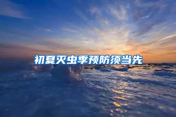 初夏滅蟲(chóng)季預(yù)防須當(dāng)先