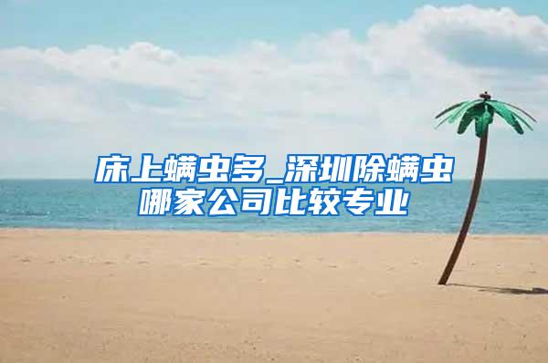 床上螨蟲(chóng)多_深圳除螨蟲(chóng)哪家公司比較專(zhuān)業(yè)