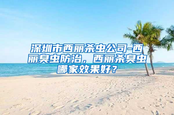 深圳市西麗殺蟲(chóng)公司-西麗臭蟲(chóng)防治，西麗殺臭蟲(chóng)哪家效果好？