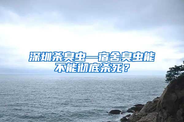 深圳殺臭蟲—宿舍臭蟲能不能徹底殺死？