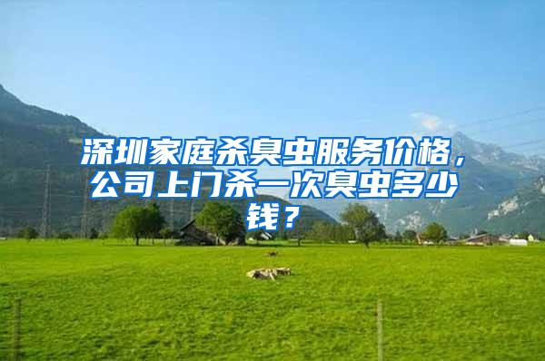 深圳家庭殺臭蟲服務(wù)價格，公司上門殺一次臭蟲多少錢？