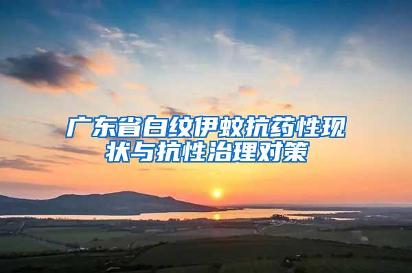 廣東省白紋伊蚊抗藥性現(xiàn)狀與抗性治理對(duì)策