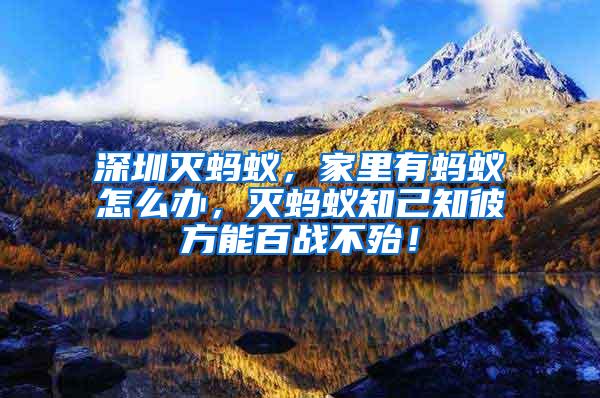 深圳滅螞蟻，家里有螞蟻怎么辦，滅螞蟻知己知彼方能百戰(zhàn)不殆！