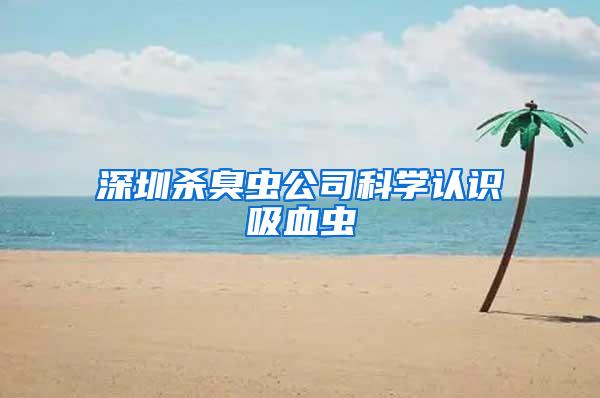 深圳殺臭蟲公司科學(xué)認(rèn)識吸血蟲
