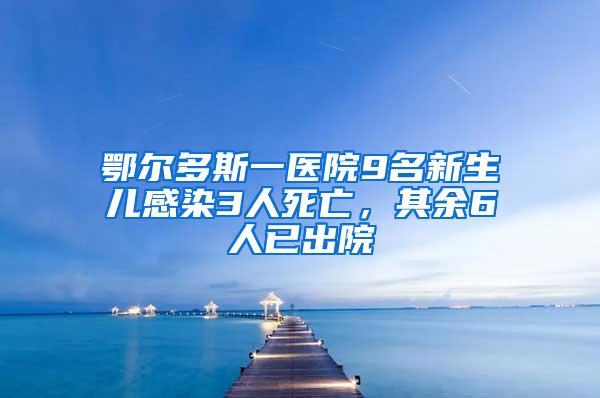 鄂爾多斯一醫(yī)院9名新生兒感染3人死亡，其余6人已出院