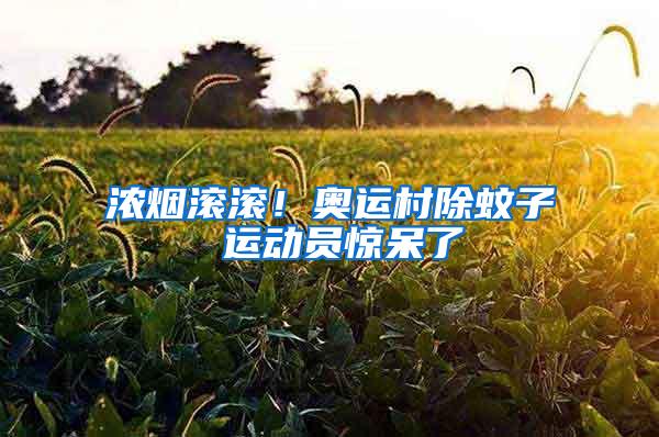 濃煙滾滾！奧運(yùn)村除蚊子 運(yùn)動(dòng)員驚呆了
