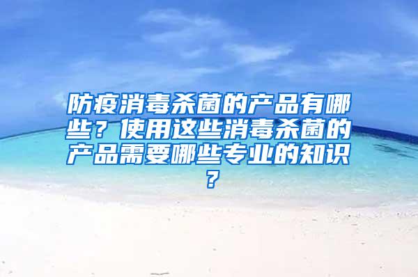 防疫消毒殺菌的產(chǎn)品有哪些？使用這些消毒殺菌的產(chǎn)品需要哪些專業(yè)的知識？