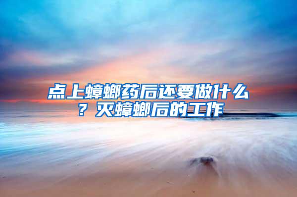 點上蟑螂藥后還要做什么？滅蟑螂后的工作