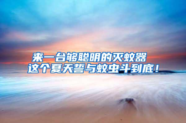 來一臺夠聰明的滅蚊器 這個夏天誓與蚊蟲斗到底！