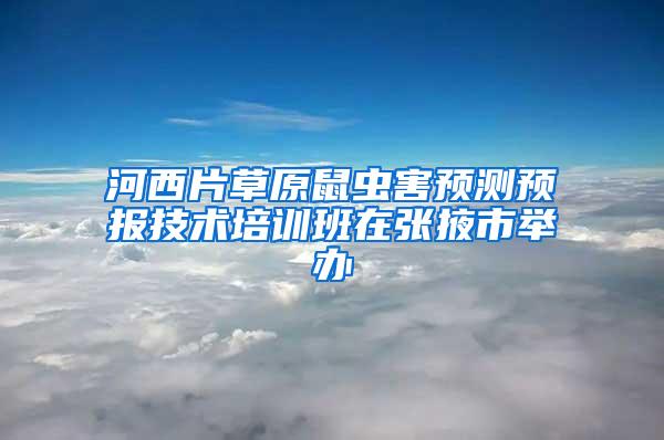 河西片草原鼠蟲害預(yù)測(cè)預(yù)報(bào)技術(shù)培訓(xùn)班在張掖市舉辦