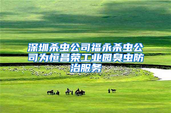 深圳殺蟲(chóng)公司福永殺蟲(chóng)公司為恒昌榮工業(yè)園臭蟲(chóng)防治服務(wù)