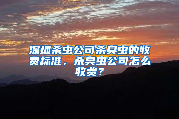 深圳殺蟲公司殺臭蟲的收費標準，殺臭蟲公司怎么收費？