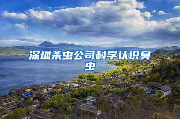 深圳殺蟲公司科學(xué)認(rèn)識(shí)臭蟲