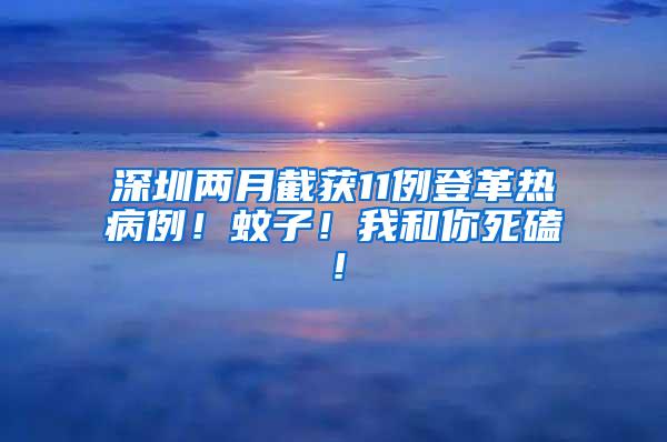 深圳兩月截獲11例登革熱病例！蚊子！我和你死磕！