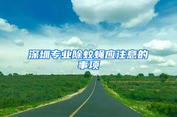 深圳專(zhuān)業(yè)除蚊蠅應(yīng)注意的事項(xiàng)