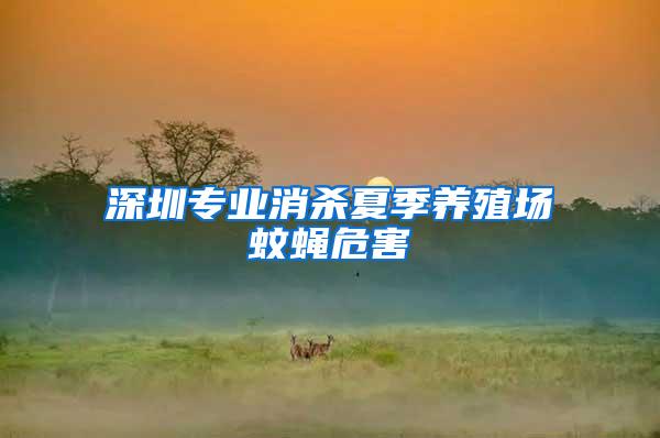 深圳專業(yè)消殺夏季養(yǎng)殖場蚊蠅危害