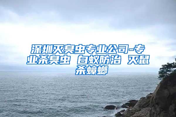 深圳滅臭蟲專業(yè)公司-專業(yè)殺臭蟲 白蟻防治 滅鼠 殺蟑螂