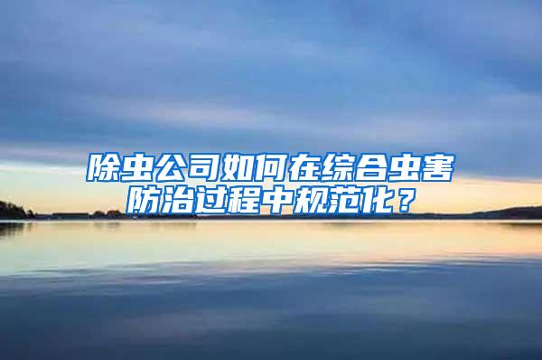除蟲公司如何在綜合蟲害防治過程中規(guī)范化？